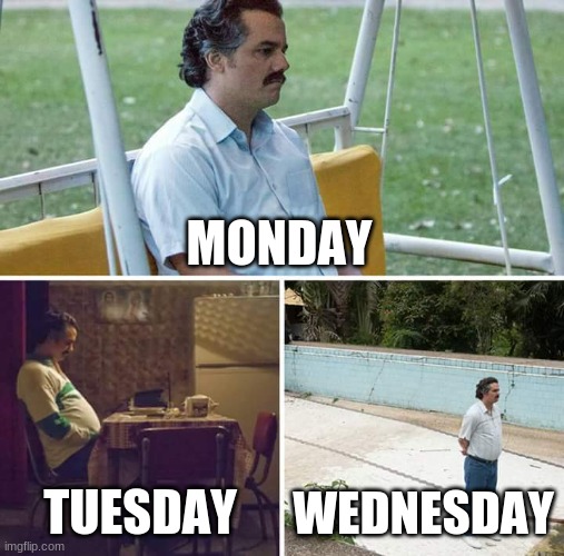 every week | MONDAY; TUESDAY; WEDNESDAY | image tagged in memes,sad pablo escobar | made w/ Imgflip meme maker
