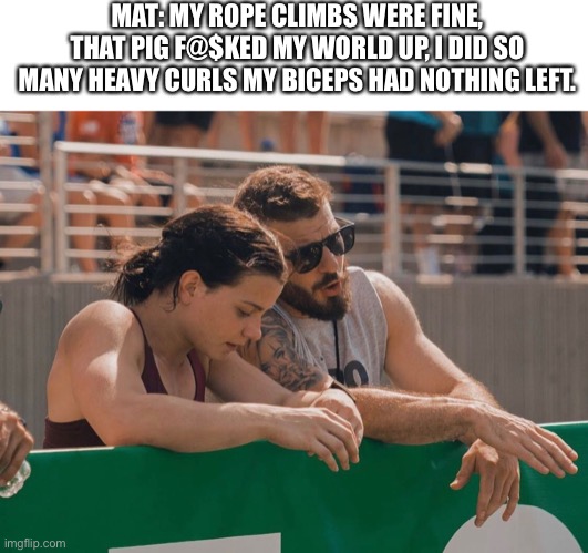 Mat and Mal O’Brien discussing the games | MAT: MY ROPE CLIMBS WERE FINE, THAT PIG F@$KED MY WORLD UP, I DID SO MANY HEAVY CURLS MY BICEPS HAD NOTHING LEFT. | image tagged in crossfit,fitness,workout,gym,gym memes,fitness quote | made w/ Imgflip meme maker