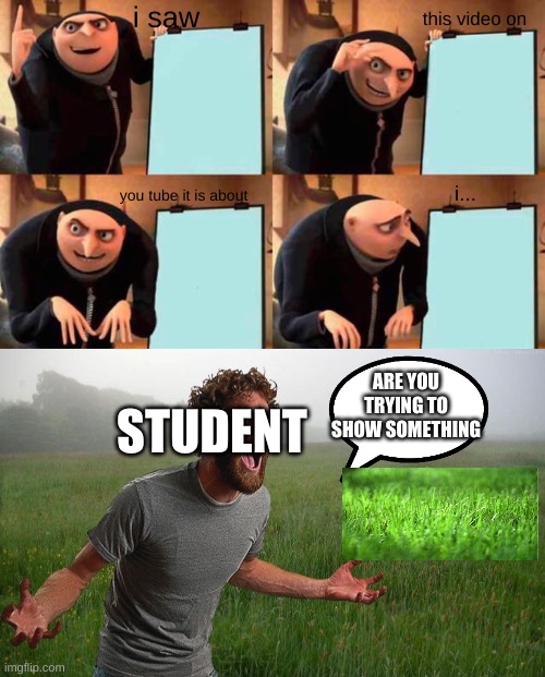 are you showing me something | i saw; this video on; you tube it is about; i... ARE YOU TRYING TO SHOW SOMETHING; STUDENT | image tagged in memes,gru's plan,oh come on,me | made w/ Imgflip meme maker