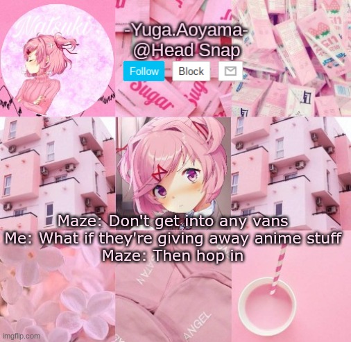 Natsuki temp | Maze: Don't get into any vans
Me: What if they're giving away anime stuff
Maze: Then hop in | image tagged in natsuki temp | made w/ Imgflip meme maker