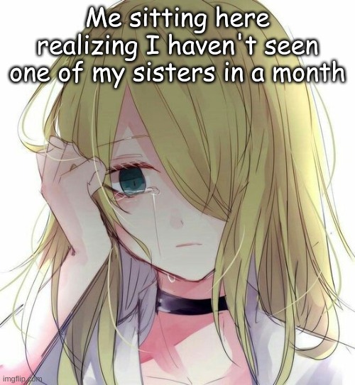 Me sitting here realizing I haven't seen one of my sisters in a month | made w/ Imgflip meme maker