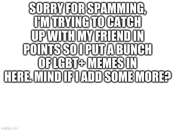 Blank White Template | SORRY FOR SPAMMING, I'M TRYING TO CATCH UP WITH MY FRIEND IN POINTS SO I PUT A BUNCH OF LGBT+ MEMES IN HERE. MIND IF I ADD SOME MORE? | image tagged in blank white template | made w/ Imgflip meme maker