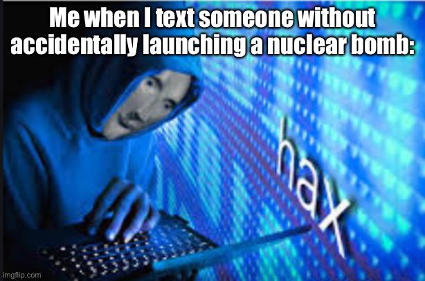 Texting hax | Me when I text someone without accidentally launching a nuclear bomb: | image tagged in hax,nuclear bomb,texting | made w/ Imgflip meme maker