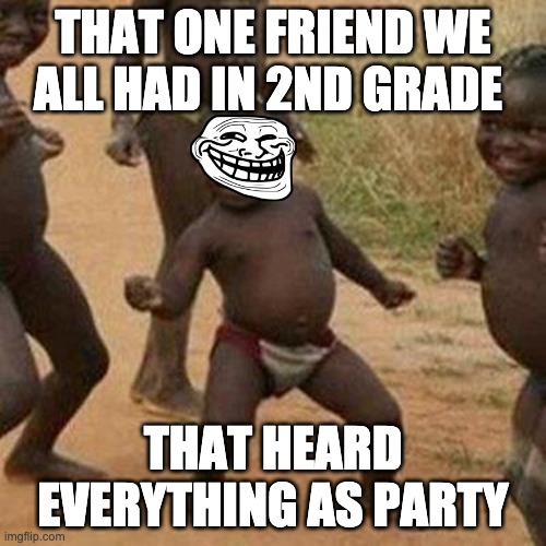 That one friend... | THAT ONE FRIEND WE ALL HAD IN 2ND GRADE; THAT HEARD EVERYTHING AS PARTY | image tagged in memes,third world success kid | made w/ Imgflip meme maker
