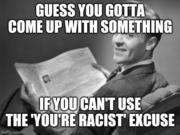50's newspaper | GUESS YOU GOTTA COME UP WITH SOMETHING IF YOU CAN'T USE THE 'YOU'RE RACIST' EXCUSE | image tagged in 50's newspaper | made w/ Imgflip meme maker