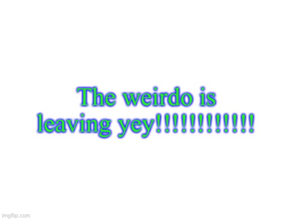Blank White Template | The weirdo is leaving yey!!!!!!!!!!!! | image tagged in blank white template | made w/ Imgflip meme maker