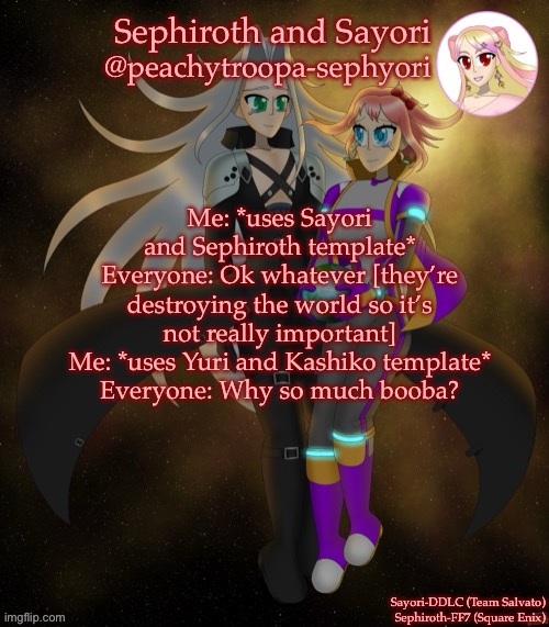 Sayori and Sephiroth | Me: *uses Sayori and Sephiroth template*
Everyone: Ok whatever [they’re destroying the world so it’s not really important]
Me: *uses Yuri and Kashiko template*
Everyone: Why so much booba? | image tagged in sayori and sephiroth | made w/ Imgflip meme maker