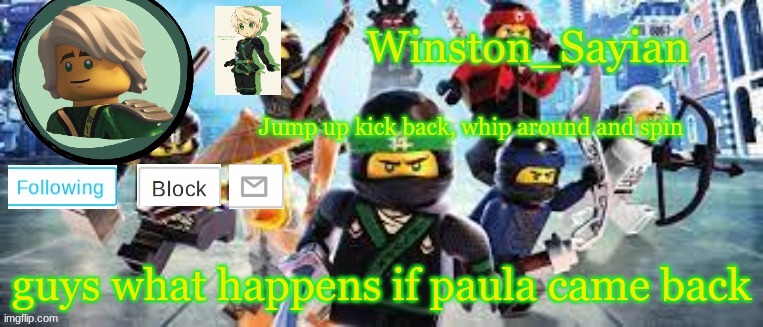 Winston's Ninjago Template | guys what happens if paula came back | image tagged in winston's ninjago template | made w/ Imgflip meme maker