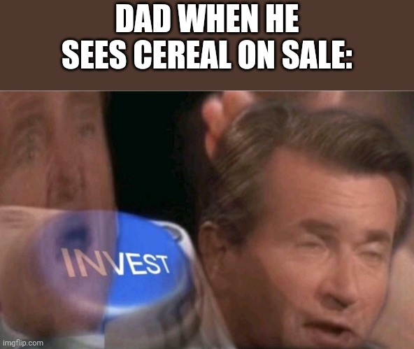 There Is So Much Cereal In The Basement And No One Eats Cereal Very Much | DAD WHEN HE SEES CEREAL ON SALE: | image tagged in invest | made w/ Imgflip meme maker