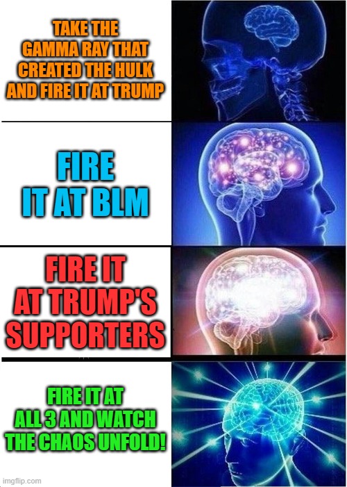 ...from the safety of an underground bunker...Oh yeah, and Twitter and Tumbler | TAKE THE GAMMA RAY THAT CREATED THE HULK AND FIRE IT AT TRUMP; FIRE IT AT BLM; FIRE IT AT TRUMP'S SUPPORTERS; FIRE IT AT ALL 3 AND WATCH THE CHAOS UNFOLD! | image tagged in memes,expanding brain,donald trump,blm,incredible hulk,maga | made w/ Imgflip meme maker