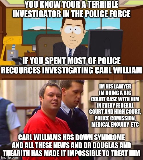 CARL WILLIAMS HAS ACTUALLY DOWN SYNDROME AND THE ACTUAL CRMINAL PURSUIT AND NOT ENOUGH PROTECTION OF CARL FROM MEDICAL COURT IS | YOU KNOW YOUR A TERRIBLE INVESTIGATOR IN THE POLICE FORCE; IF YOU SPENT MOST OF POLICE RECOURCES INVESTIGATING CARL WILLIAM; IM HIS LAWYER IM DOING A BIG COURT CASE WITH HIM IN EVERY FEDERAL COURT AND HIGH COURT, POLICE COMISSION, MEDICAL ENQUIRY  ETC; CARL WILLIAMS HAS DOWN SYNDROME AND ALL THESE NEWS AND DR DOUGLAS AND THEARITH HAS MADE IT IMPOSSIBLE TO TREAT HIM | image tagged in memes,aaaaand its gone | made w/ Imgflip meme maker
