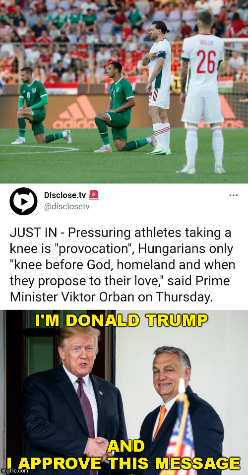 Hungary PM Orban:Taking knee is provocation & has noplace on pitch | I'M DONALD TRUMP; AND
I APPROVE THIS MESSAGE | image tagged in taking a knee,orban,hungary | made w/ Imgflip meme maker