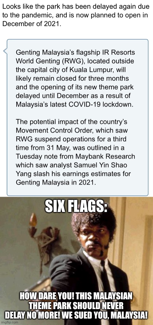 Six Flags sued Malaysia Government for suspending having prep for opening date for Six Flags Genting SkyWorlds! |  SIX FLAGS:; HOW DARE YOU! THIS MALAYSIAN THEME PARK SHOULD NEVER DELAY NO MORE! WE SUED YOU, MALAYSIA! | image tagged in memes,say that again i dare you,six flags,illegal,six flags genting skyworlds,wait thats illegal | made w/ Imgflip meme maker