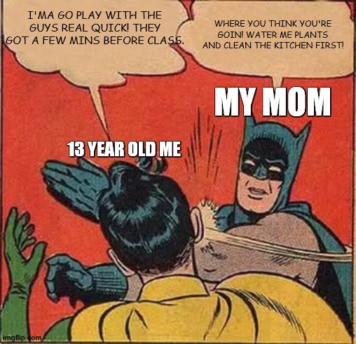 Ugghhh Again! >:( | I'MA GO PLAY WITH THE GUYS REAL QUICK! THEY GOT A FEW MINS BEFORE CLASS. WHERE YOU THINK YOU'RE GOIN! WATER ME PLANTS AND CLEAN THE KITCHEN FIRST! MY MOM; 13 YEAR OLD ME | image tagged in memes,batman slapping robin | made w/ Imgflip meme maker