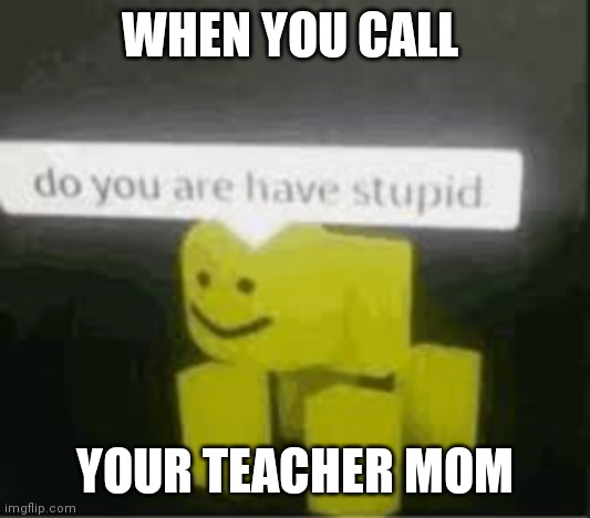 Dumb kids be like | WHEN YOU CALL; YOUR TEACHER MOM | image tagged in do you are have stupid,school | made w/ Imgflip meme maker
