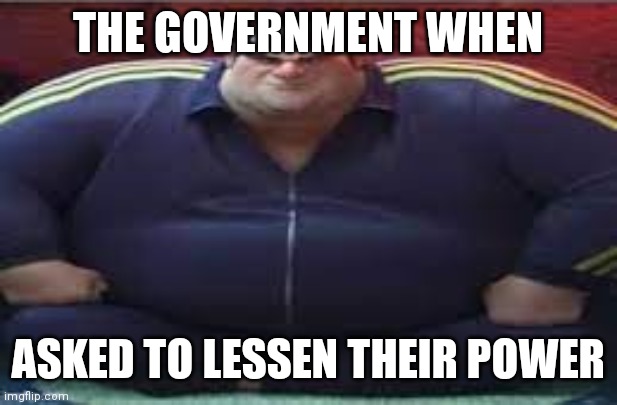 The government be like | THE GOVERNMENT WHEN; ASKED TO LESSEN THEIR POWER | image tagged in wide yama | made w/ Imgflip meme maker