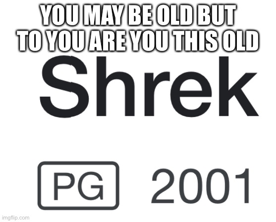 YOU MAY BE OLD BUT TO YOU ARE YOU THIS OLD | image tagged in shrek | made w/ Imgflip meme maker