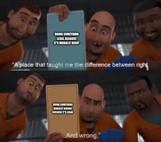 megamind right and wrong | DOING SOMETHING LEGAL BECAUSE IT'S MORALLY RIGHT; DOING SOMETHING MORALLY WRONG BECAUSE IT'S LEGAL | image tagged in megamind right and wrong | made w/ Imgflip meme maker