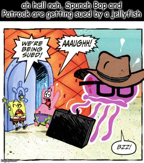 ah hell nah, Spunch Bop and Patrock are getting sued by a jellyfish | made w/ Imgflip meme maker