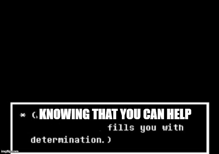 Fills you with determination undertale | KNOWING THAT YOU CAN HELP | image tagged in fills you with determination undertale | made w/ Imgflip meme maker