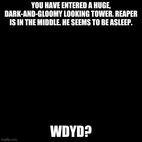 Romance RP? | YOU HAVE ENTERED A HUGE, DARK-AND-GLOOMY LOOKING TOWER. REAPER IS IN THE MIDDLE. HE SEEMS TO BE ASLEEP. WDYD? | image tagged in blank black template | made w/ Imgflip meme maker