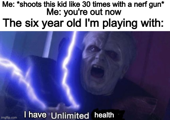 six year olds be like | Me: *shoots this kid like 30 times with a nerf gun*; Me: you're out now; The six year old I'm playing with:; I have; health | image tagged in unlimited power,nerf guns,six year olds | made w/ Imgflip meme maker