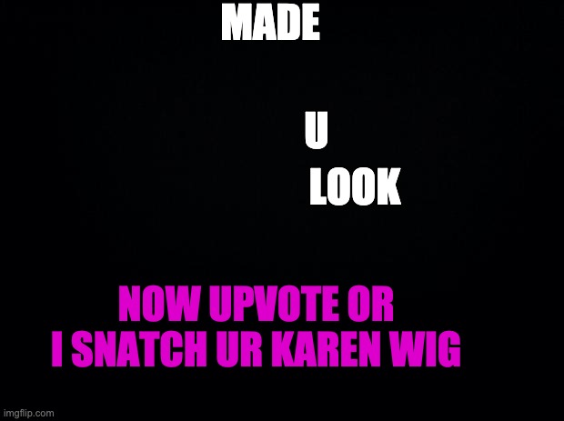 ima snatch ur wig and take ur cookie. how was your day, mines was good! | MADE; U; LOOK; NOW UPVOTE OR I SNATCH UR KAREN WIG | image tagged in made,u,look | made w/ Imgflip meme maker