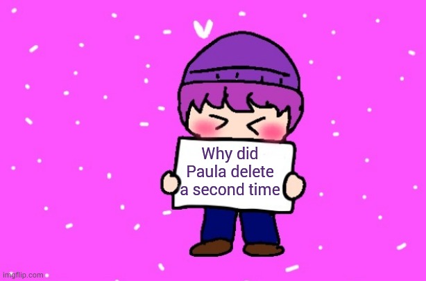 Smol bwyce | Why did Paula delete a second time | image tagged in smol bwyce | made w/ Imgflip meme maker