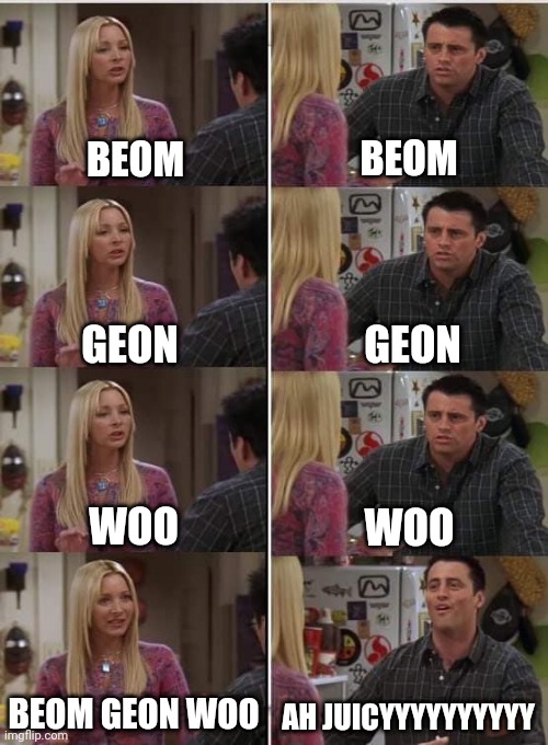 DCS | BEOM; BEOM; GEON; GEON; WOO; WOO; BEOM GEON WOO; AH JUICYYYYYYYYYY | image tagged in phoebe joey | made w/ Imgflip meme maker