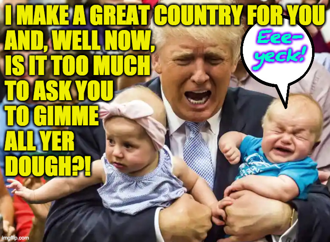 I MAKE A GREAT COUNTRY FOR YOU
AND, WELL NOW, 
IS IT TOO MUCH
TO ASK YOU
TO GIMME
ALL YER
DOUGH?! Eee-
yeck! | made w/ Imgflip meme maker
