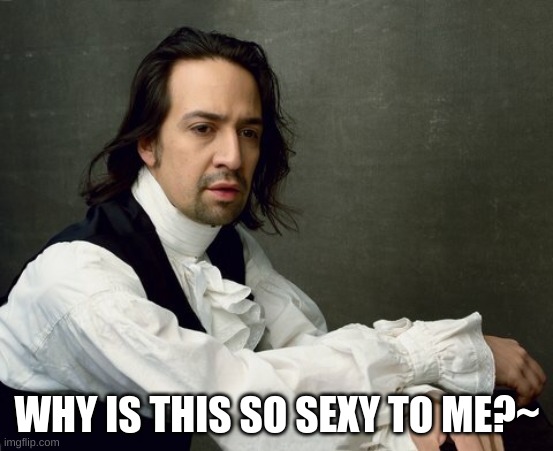 halp | WHY IS THIS SO SEXY TO ME?~ | image tagged in hamilton write like you're running out of time | made w/ Imgflip meme maker