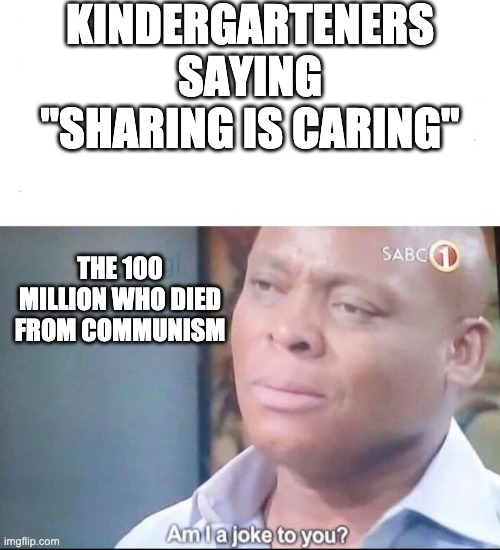 yes i suffer from communism | KINDERGARTENERS SAYING "SHARING IS CARING"; THE 100 MILLION WHO DIED FROM COMMUNISM | image tagged in am i a joke to you,communism,die,guess i'll die | made w/ Imgflip meme maker