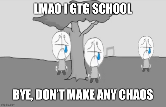 (Forget about the temp that i use) | LMAO I GTG SCHOOL; BYE, DON’T MAKE ANY CHAOS | image tagged in sadness combat | made w/ Imgflip meme maker