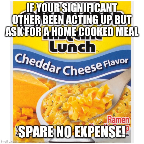 Mealtime | IF YOUR SIGNIFICANT OTHER BEEN ACTING UP BUT ASK FOR A HOME COOKED MEAL; SPARE NO EXPENSE! | image tagged in relationships,food | made w/ Imgflip meme maker