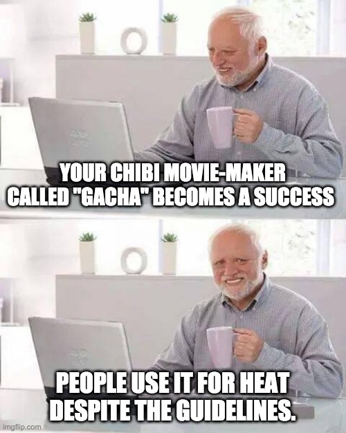 Hide the Pain Harold | YOUR CHIBI MOVIE-MAKER CALLED "GACHA" BECOMES A SUCCESS; PEOPLE USE IT FOR HEAT DESPITE THE GUIDELINES. | image tagged in memes,hide the pain harold | made w/ Imgflip meme maker
