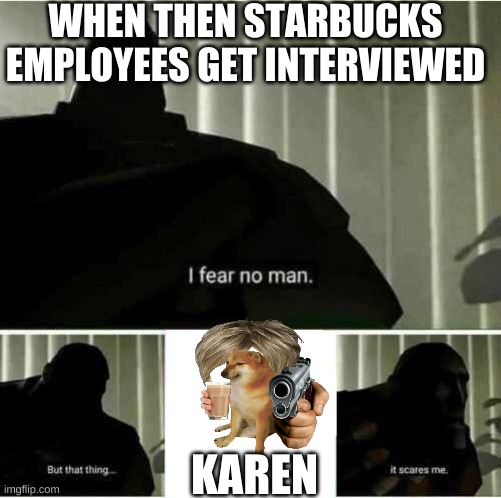 KARENS MAN | WHEN THEN STARBUCKS EMPLOYEES GET INTERVIEWED; KAREN | image tagged in i fear no man | made w/ Imgflip meme maker