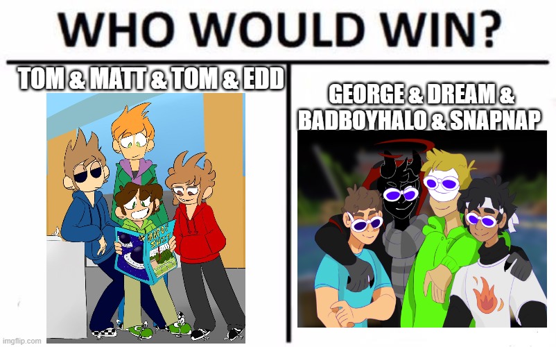 srry idk if i said " snapnap " right ._. | TOM & MATT & TOM & EDD; GEORGE & DREAM & BADBOYHALO & SNAPNAP | image tagged in dream,eddsworld | made w/ Imgflip meme maker