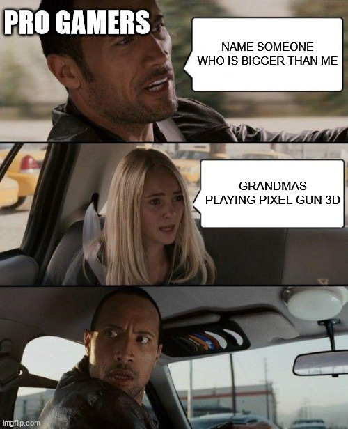 say what? |  PRO GAMERS; NAME SOMEONE WHO IS BIGGER THAN ME; GRANDMAS PLAYING PIXEL GUN 3D | image tagged in memes,the rock driving | made w/ Imgflip meme maker