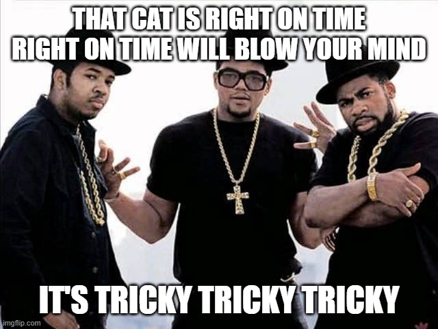 run dmc | THAT CAT IS RIGHT ON TIME RIGHT ON TIME WILL BLOW YOUR MIND IT'S TRICKY TRICKY TRICKY | image tagged in run dmc | made w/ Imgflip meme maker