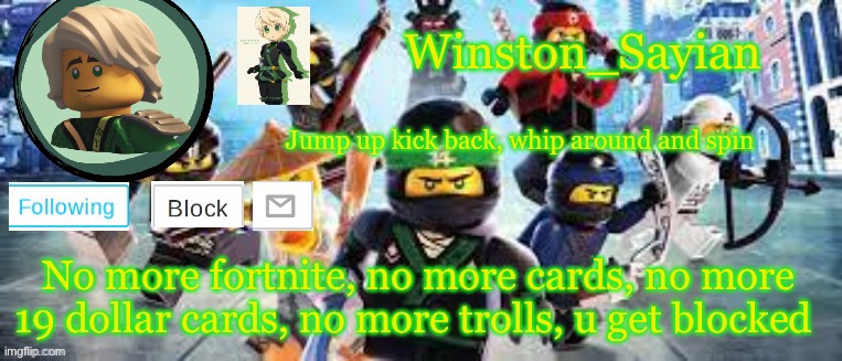Winston's Ninjago Template | No more fortnite, no more cards, no more 19 dollar cards, no more trolls, u get blocked | image tagged in winston's ninjago template | made w/ Imgflip meme maker