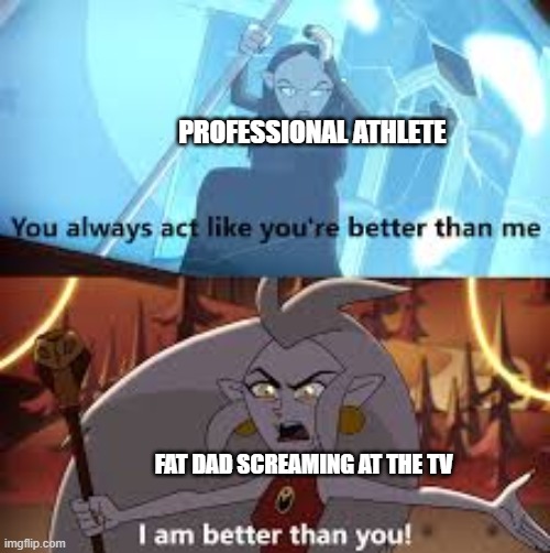 Like he can do better | PROFESSIONAL ATHLETE; FAT DAD SCREAMING AT THE TV | image tagged in i am better than you the owl house | made w/ Imgflip meme maker