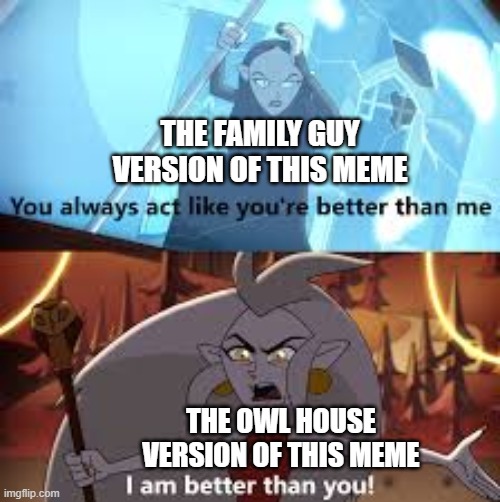 The owl house is better | THE FAMILY GUY VERSION OF THIS MEME; THE OWL HOUSE VERSION OF THIS MEME | image tagged in i am better than you the owl house | made w/ Imgflip meme maker