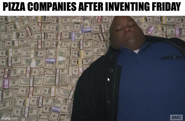 Pizza be bussin | PIZZA COMPANIES AFTER INVENTING FRIDAY | image tagged in fat guy in money | made w/ Imgflip meme maker