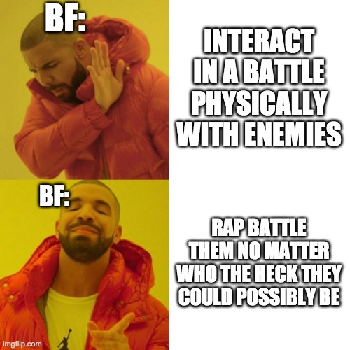 Drake Blank | BF:; INTERACT IN A BATTLE PHYSICALLY WITH ENEMIES; BF:; RAP BATTLE THEM NO MATTER WHO THE HECK THEY COULD POSSIBLY BE | image tagged in drake blank | made w/ Imgflip meme maker