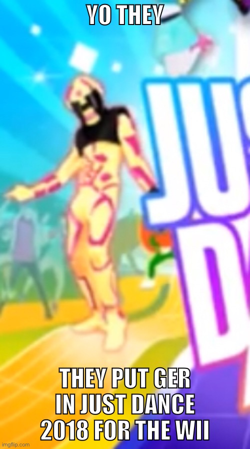 Just gonna put this here for now | YO THEY; THEY PUT GER IN JUST DANCE 2018 FOR THE WII | made w/ Imgflip meme maker