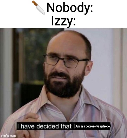 I have decided that I want to die | 🔪Nobody: 
Izzy:; Am in a depressive episode. | image tagged in i have decided that i want to die | made w/ Imgflip meme maker