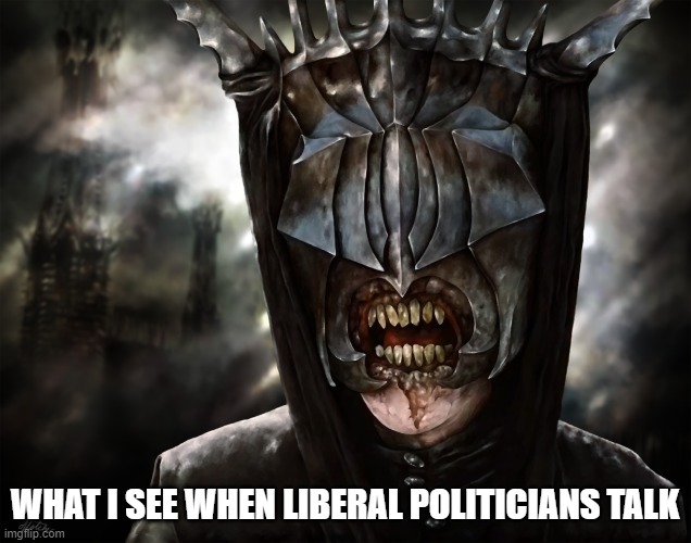 Evil beyond measure. | WHAT I SEE WHEN LIBERAL POLITICIANS TALK | image tagged in lord of the rings,funny memes,politics,evil government,liberals | made w/ Imgflip meme maker