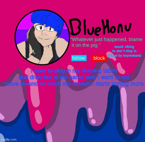 bluehonu announcement temp | mood: vibing to don't stay in school by boyinaband; I want to plug in my drawing tablet and draw but at the same time I want to not move around so much my stomach starts hurting more | image tagged in bluehonu announcement temp | made w/ Imgflip meme maker
