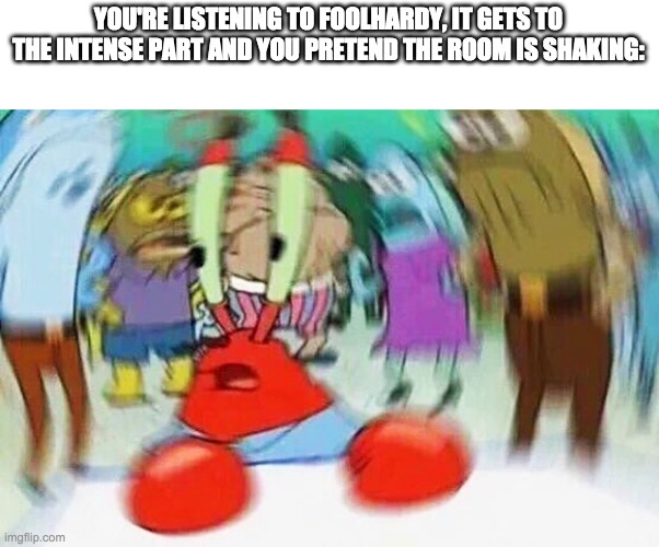Mr.Krabs Confused | YOU'RE LISTENING TO FOOLHARDY, IT GETS TO THE INTENSE PART AND YOU PRETEND THE ROOM IS SHAKING: | image tagged in mr krabs confused,friday night funkin | made w/ Imgflip meme maker