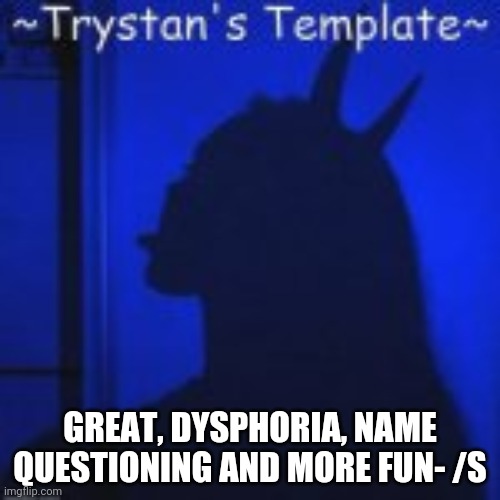 GREAT, DYSPHORIA, NAME QUESTIONING AND MORE FUN- /S | image tagged in trystan's temp | made w/ Imgflip meme maker